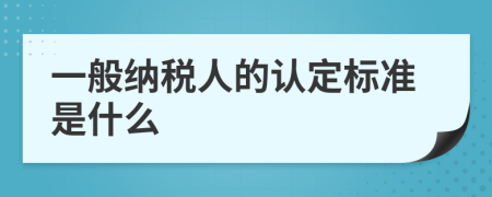 一般納稅人的認定標準是什么