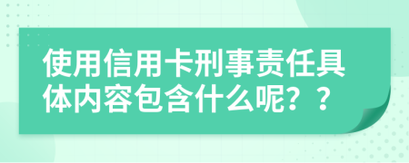 使用信用卡刑事責(zé)任具體內(nèi)容包含什么呢？？