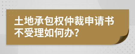土地承包權(quán)仲裁申請(qǐng)書不受理如何辦？