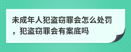 未成年人犯盜竊罪會怎么處罰，犯盜竊罪會有案底嗎