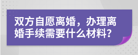 雙方自愿離婚，辦理離婚手續(xù)需要什么材料？