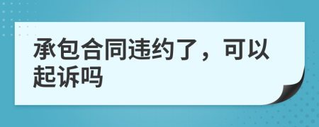 承包合同違約了，可以起訴嗎