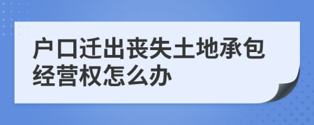 戶口遷出喪失土地承包經(jīng)營權(quán)怎么辦