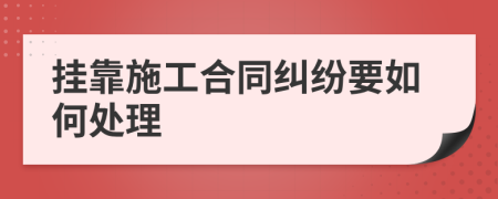 掛靠施工合同糾紛要如何處理