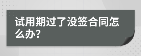 試用期過了沒簽合同怎么辦？
