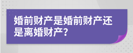 婚前財產(chǎn)是婚前財產(chǎn)還是離婚財產(chǎn)？