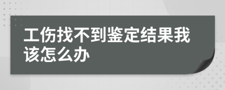 工傷找不到鑒定結(jié)果我該怎么辦