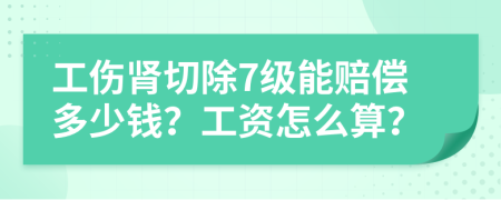 工傷腎切除7級能賠償多少錢？工資怎么算？