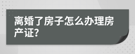 離婚了房子怎么辦理房產(chǎn)證？