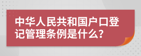 中華人民共和國(guó)戶口登記管理?xiàng)l例是什么？
