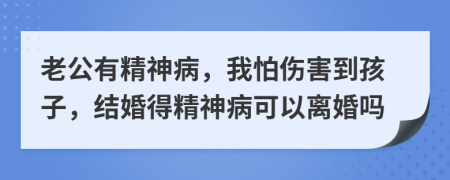 老公有精神病，我怕傷害到孩子，結(jié)婚得精神病可以離婚嗎