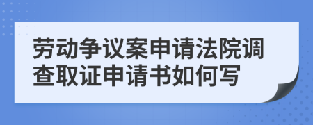 勞動爭議案申請法院調(diào)查取證申請書如何寫