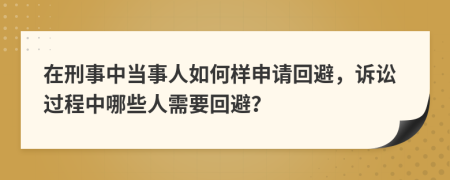 在刑事中當(dāng)事人如何樣申請(qǐng)回避，訴訟過程中哪些人需要回避？