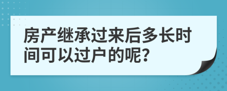 房產(chǎn)繼承過來后多長時間可以過戶的呢？