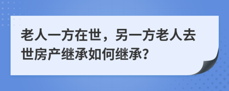 老人一方在世，另一方老人去世房產(chǎn)繼承如何繼承？