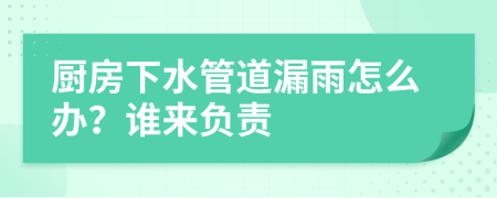 廚房下水管道漏雨怎么辦？誰(shuí)來(lái)負(fù)責(zé)