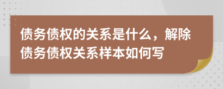 債務債權的關系是什么，解除債務債權關系樣本如何寫