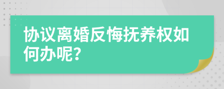 協(xié)議離婚反悔撫養(yǎng)權(quán)如何辦呢？