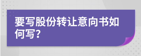 要寫股份轉(zhuǎn)讓意向書如何寫？