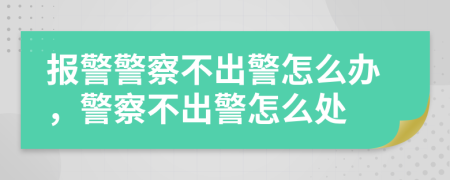 報警警察不出警怎么辦，警察不出警怎么處