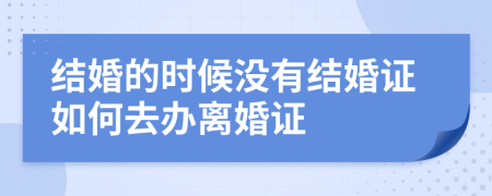 結(jié)婚的時(shí)候沒(méi)有結(jié)婚證如何去辦離婚證