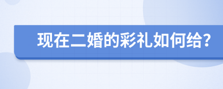 現(xiàn)在二婚的彩禮如何給？