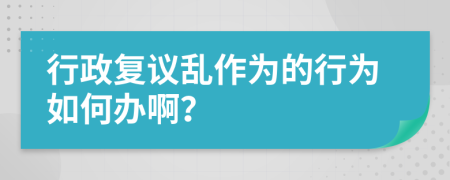 行政復(fù)議亂作為的行為如何辦??？
