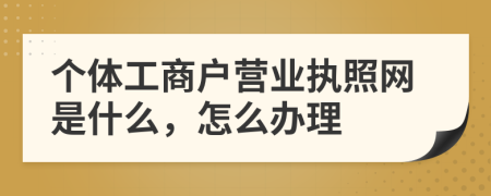 個(gè)體工商戶營(yíng)業(yè)執(zhí)照網(wǎng)是什么，怎么辦理