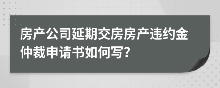 房產(chǎn)公司延期交房房產(chǎn)違約金仲裁申請(qǐng)書如何寫？