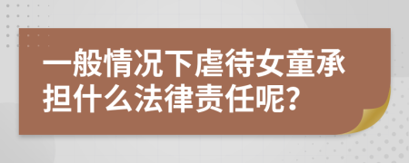 一般情況下虐待女童承擔(dān)什么法律責(zé)任呢？