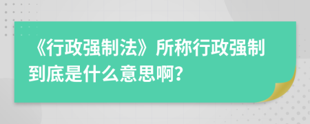 《行政強(qiáng)制法》所稱行政強(qiáng)制到底是什么意思??？