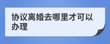 協(xié)議離婚去哪里才可以辦理
