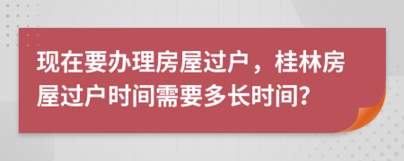 現(xiàn)在要辦理房屋過戶，桂林房屋過戶時間需要多長時間？
