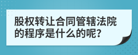 股權(quán)轉(zhuǎn)讓合同管轄法院的程序是什么的呢？