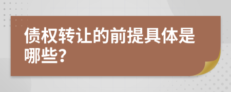 債權(quán)轉(zhuǎn)讓的前提具體是哪些？