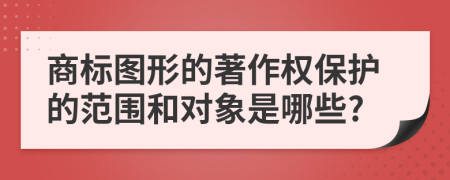 商標(biāo)圖形的著作權(quán)保護(hù)的范圍和對(duì)象是哪些?