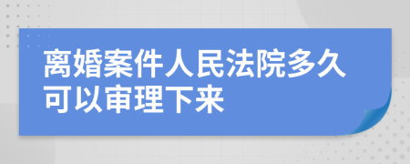 離婚案件人民法院多久可以審理下來