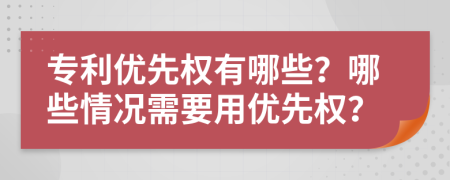 專(zhuān)利優(yōu)先權(quán)有哪些？哪些情況需要用優(yōu)先權(quán)？