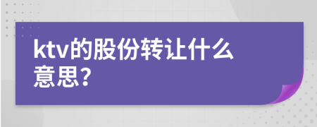 ktv的股份轉(zhuǎn)讓什么意思？