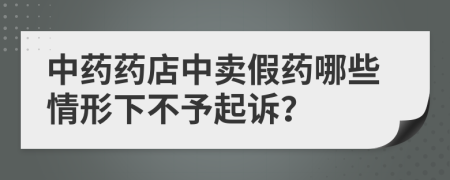 中藥藥店中賣假藥哪些情形下不予起訴?