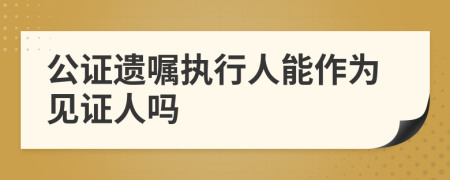 公證遺囑執(zhí)行人能作為見證人嗎
