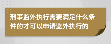 刑事監(jiān)外執(zhí)行需要滿足什么條件的才可以申請監(jiān)外執(zhí)行的