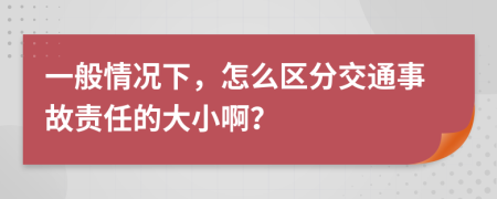 一般情況下，怎么區(qū)分交通事故責(zé)任的大小?。?>
                </a>
            </div>
            <div   id=