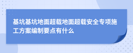 基坑基坑地面超載地面超載安全專項(xiàng)施工方案編制要點(diǎn)有什么