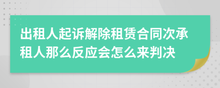 出租人起訴解除租賃合同次承租人那么反應會怎么來判決