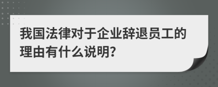 我國(guó)法律對(duì)于企業(yè)辭退員工的理由有什么說(shuō)明？