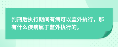 判刑后執(zhí)行期間有病可以監(jiān)外執(zhí)行，那有什么疾病屬于監(jiān)外執(zhí)行的。