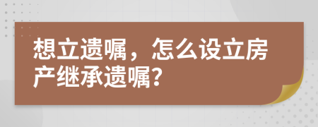 想立遺囑，怎么設(shè)立房產(chǎn)繼承遺囑？