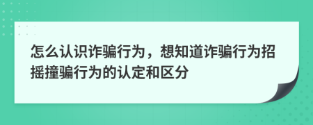 怎么認(rèn)識詐騙行為，想知道詐騙行為招搖撞騙行為的認(rèn)定和區(qū)分