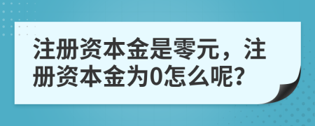 注冊資本金是零元，注冊資本金為0怎么呢？